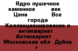 Ядро пушечное каменное 11-12  век. › Цена ­ 60 000 - Все города Коллекционирование и антиквариат » Антиквариат   . Московская обл.,Дубна г.